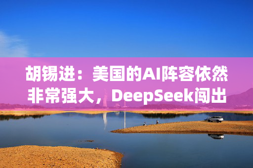 胡锡进：美国的AI阵容依然非常强大，DeepSeek闯出的豁口仍然狭窄