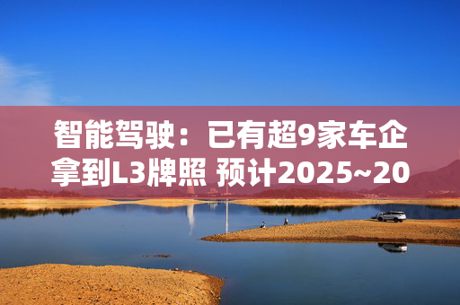 智能驾驶：已有超9家车企拿到L3牌照 预计2025~2026年L3智能驾驶落地节奏将加速