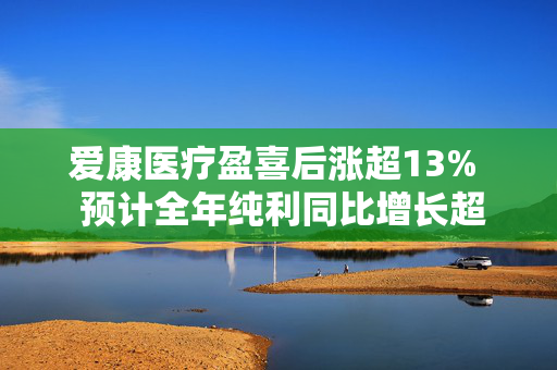 爱康医疗盈喜后涨超13%  预计全年纯利同比增长超50%