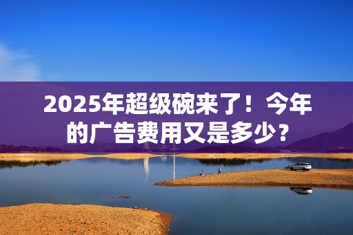 2025年超级碗来了！今年的广告费用又是多少？