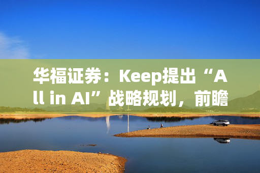 华福证券：Keep提出“All in AI”战略规划，前瞻布局AI应用具数据优势