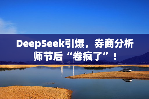 DeepSeek引爆，券商分析师节后“卷疯了”！