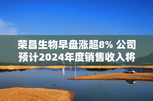 荣昌生物早盘涨超8% 公司预计2024年度销售收入将超预期