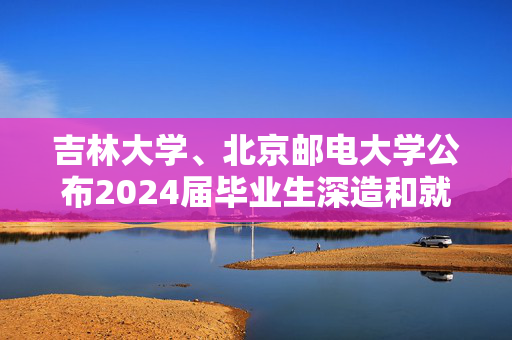 吉林大学、北京邮电大学公布2024届毕业生深造和就业情况