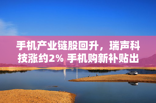 手机产业链股回升，瑞声科技涨约2% 手机购新补贴出炉