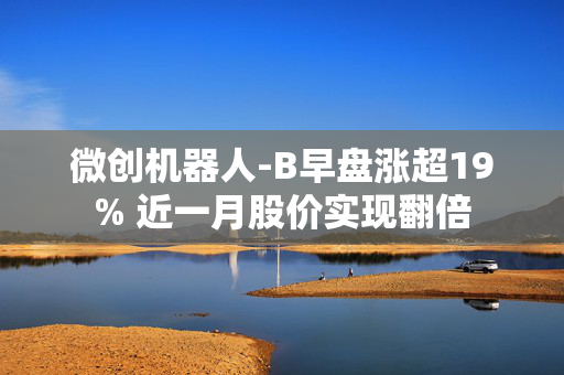 微创机器人-B早盘涨超19% 近一月股价实现翻倍