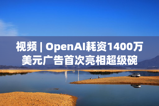 视频 | OpenAI耗资1400万美元广告首次亮相超级碗