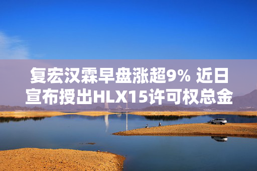 复宏汉霖早盘涨超9% 近日宣布授出HLX15许可权总金额超1.3亿美元