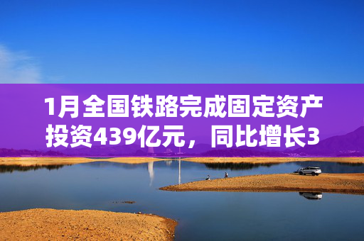 1月全国铁路完成固定资产投资439亿元，同比增长3.7%