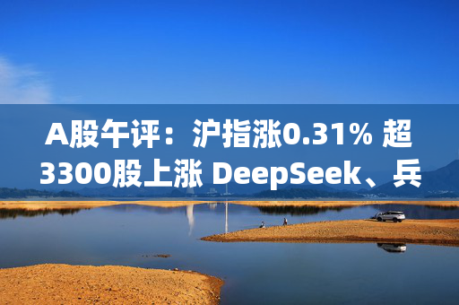 A股午评：沪指涨0.31% 超3300股上涨 DeepSeek、兵装重组概念领涨