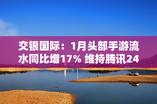 交银国际：1月头部手游流水同比增17% 维持腾讯24Q4、25Q1手游收入加速增长预期