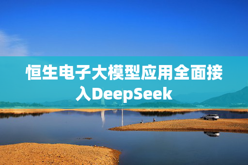 恒生电子大模型应用全面接入DeepSeek