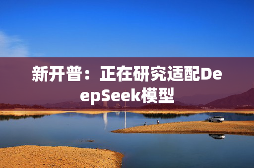 新开普：正在研究适配DeepSeek模型