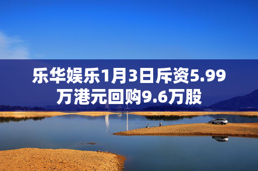 乐华娱乐1月3日斥资5.99万港元回购9.6万股