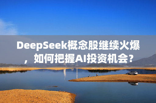 DeepSeek概念股继续火爆，如何把握AI投资机会？