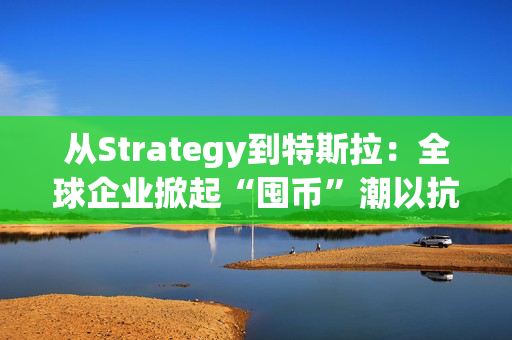 从Strategy到特斯拉：全球企业掀起“囤币”潮以抗通胀