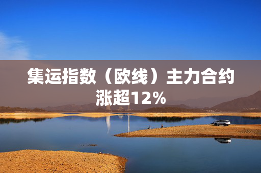 集运指数（欧线）主力合约涨超12%