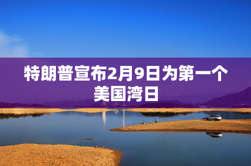 特朗普宣布2月9日为第一个美国湾日