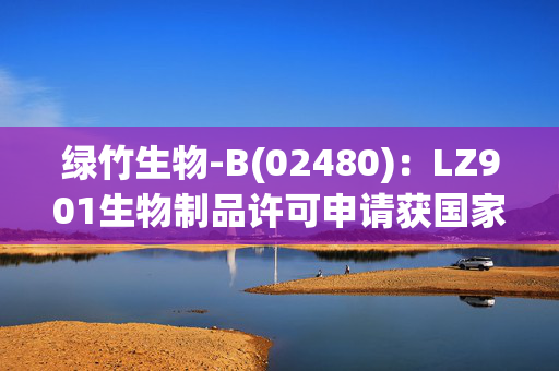 绿竹生物-B(02480)：LZ901生物制品许可申请获国家药监局受理