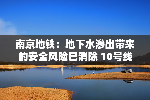 南京地铁：地下水渗出带来的安全风险已消除 10号线预计3月1日全线恢复常态运营