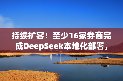 持续扩容！至少16家券商完成DeepSeek本地化部署，具体怎么应用？