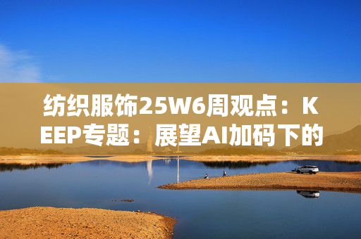 纺织服饰25W6周观点：KEEP专题：展望AI加码下的下一个黄金十年