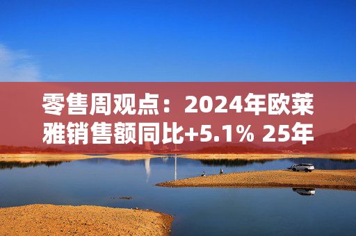 零售周观点：2024年欧莱雅销售额同比+5.1% 25年1月抖音美妆同比+6.4%