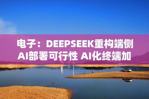 电子：DEEPSEEK重构端侧AI部署可行性 AI化终端加速渗透