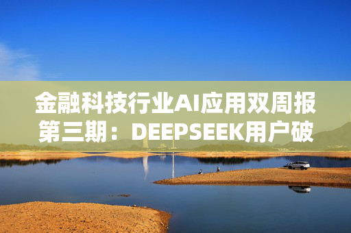 金融科技行业AI应用双周报第三期：DEEPSEEK用户破亿 同花顺问财升级