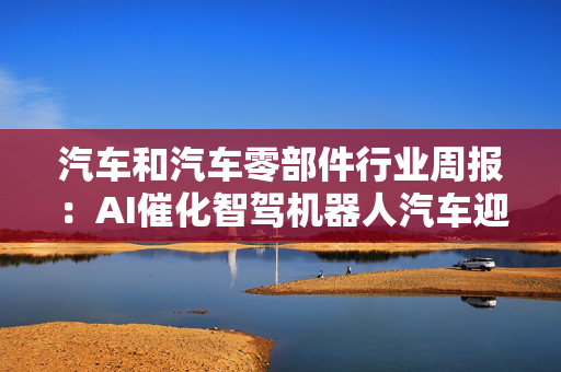 汽车和汽车零部件行业周报：AI催化智驾机器人汽车迎来估值重构