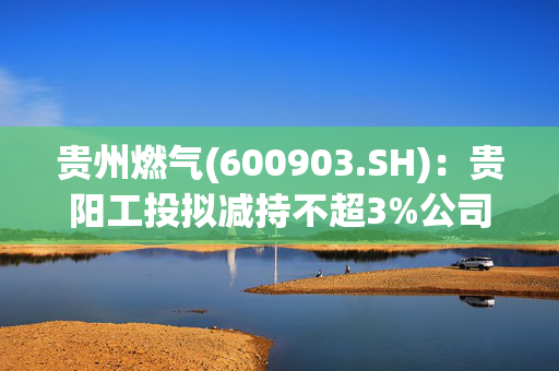 贵州燃气(600903.SH)：贵阳工投拟减持不超3%公司股份