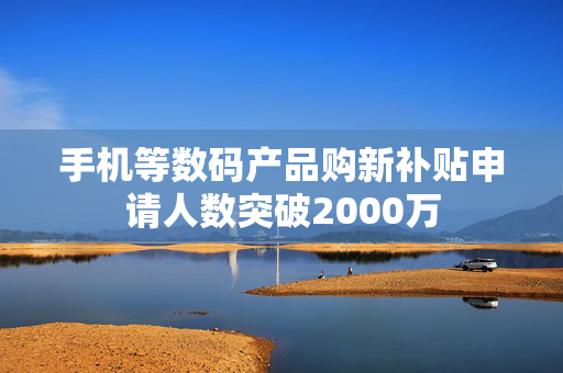 手机等数码产品购新补贴申请人数突破2000万