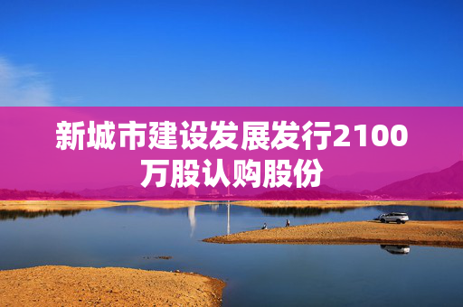 新城市建设发展发行2100万股认购股份