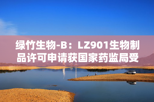 绿竹生物-B：LZ901生物制品许可申请获国家药监局受理