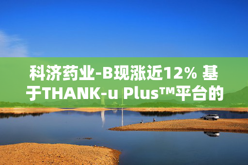 科济药业-B现涨近12% 基于THANK-u Plus™平台的首例通用型CAR-T受试者四周时评估为sCR