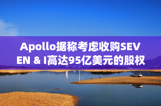 Apollo据称考虑收购SEVEN & I高达95亿美元的股权