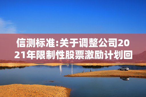 信测标准:关于调整公司2021年限制性股票激励计划回购价格及数量的公告