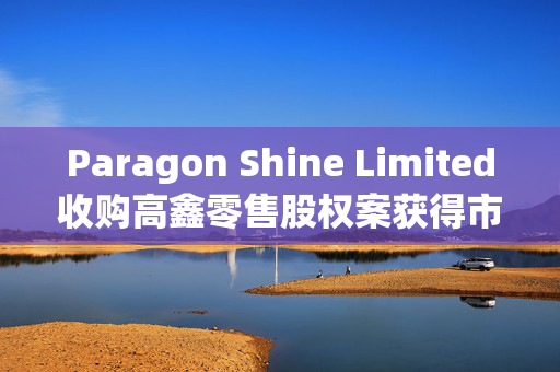 Paragon Shine Limited收购高鑫零售股权案获得市场监管总局批准