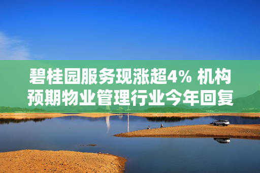 碧桂园服务现涨超4% 机构预期物业管理行业今年回复稳定