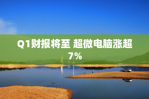 Q1财报将至 超微电脑涨超7%