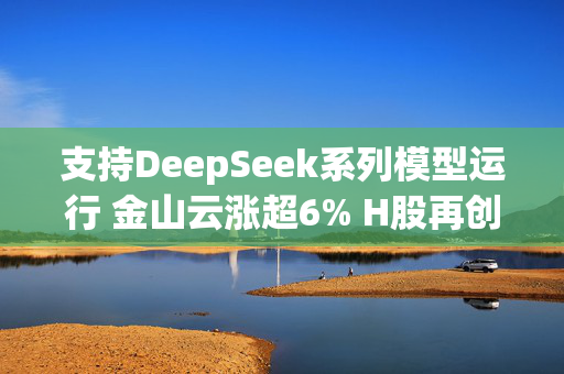 支持DeepSeek系列模型运行 金山云涨超6% H股再创新高