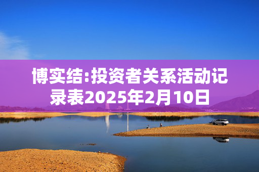 博实结:投资者关系活动记录表2025年2月10日