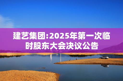 建艺集团:2025年第一次临时股东大会决议公告