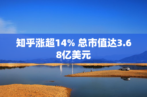 知乎涨超14% 总市值达3.68亿美元