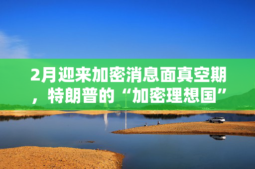 2月迎来加密消息面真空期，特朗普的“加密理想国”何去何从？