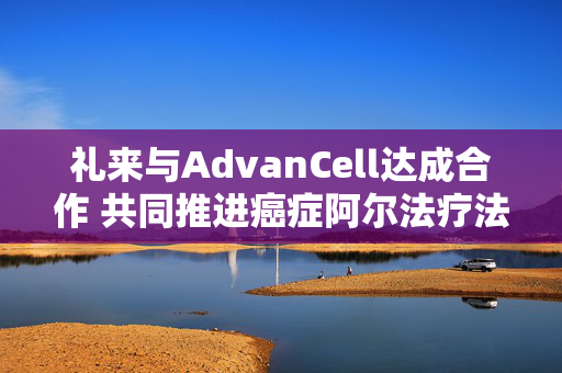 礼来与AdvanCell达成合作 共同推进癌症阿尔法疗法