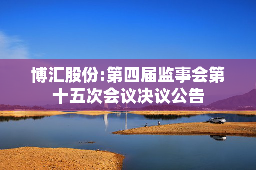 博汇股份:第四届监事会第十五次会议决议公告