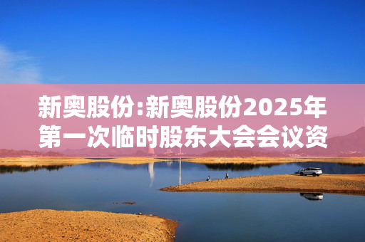 新奥股份:新奥股份2025年第一次临时股东大会会议资料