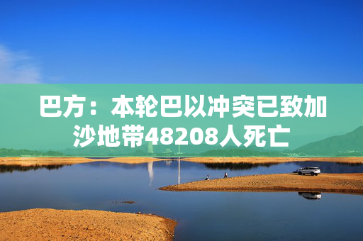 巴方：本轮巴以冲突已致加沙地带48208人死亡