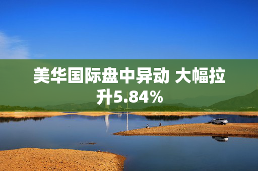 美华国际盘中异动 大幅拉升5.84%